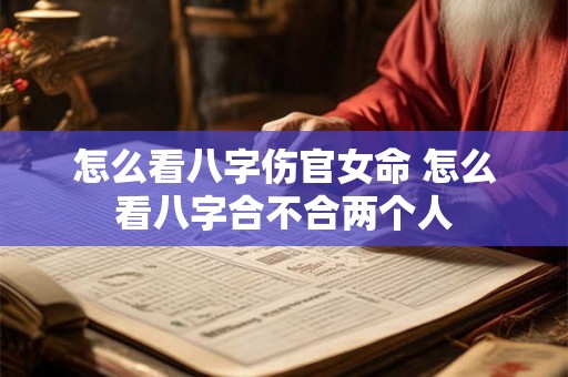 怎么看八字伤官女命 怎么看八字合不合两个人 怎么看八字伤官女命 怎么看八字合不合两个人