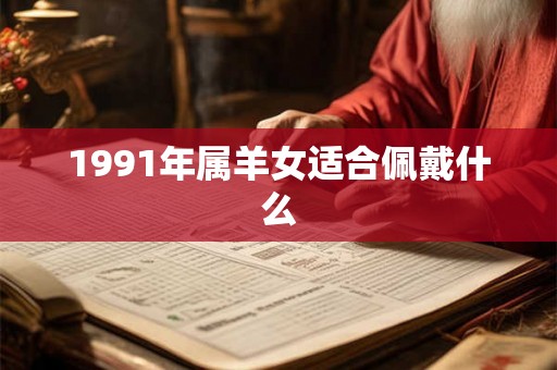 1991年属羊女适合佩戴什么 1991年属羊女适合佩戴什么