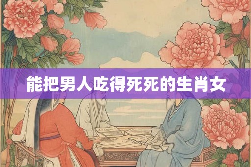 能把男人吃得死死的生肖女