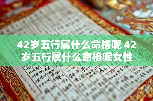 42岁五行属什么命格呢 42岁五行属什么命格呢女性 42岁五行属什么命格呢 42岁五行属什么命格呢女性