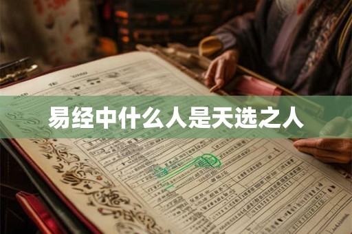 易经中什么人是天选之人 易经中什么人是天选之人