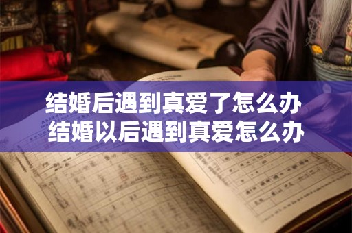 结婚后遇到真爱了怎么办 结婚以后遇到真爱怎么办 结婚后遇到真爱了怎么办 结婚以后遇到真爱怎么办