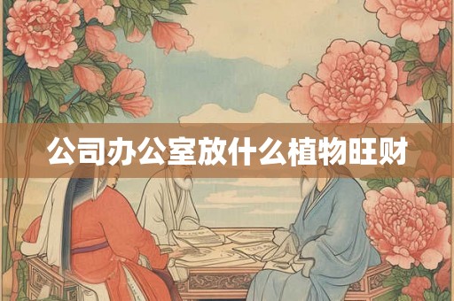 公司办公室放什么植物旺财