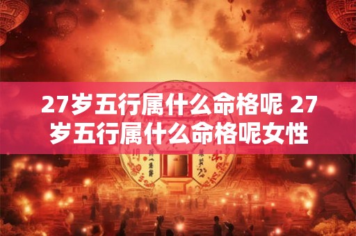27岁五行属什么命格呢 27岁五行属什么命格呢女性 27岁五行属什么命格呢 27岁五行属什么命格呢女性