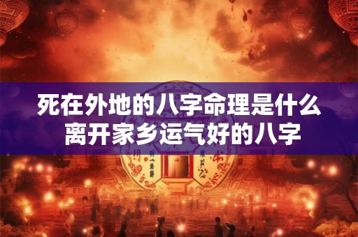 死在外地的八字命理是什么 离开家乡运气好的八字 死在外地的八字命理是什么 离开家乡运气好的八字