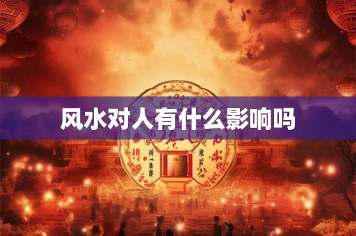 风水对人有什么影响吗 风水对人有什么影响吗