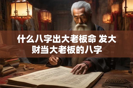 什么八字出大老板命 发大财当大老板的八字 什么八字出大老板命 发大财当大老板的八字