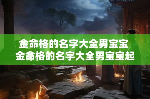 金命格的名字大全男宝宝 金命格的名字大全男宝宝起名 金命格的名字大全男宝宝 金命格的名字大全男宝宝起名