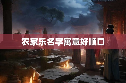 农家乐名字寓意好顺口 农家乐名字寓意好顺口