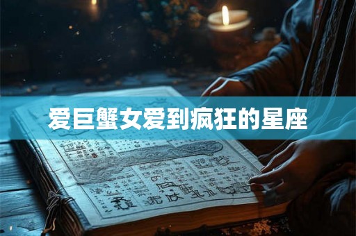 爱巨蟹女爱到疯狂的星座