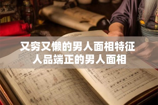 又穷又懒的男人面相特征 人品端正的男人面相 又穷又懒的男人面相特征 人品端正的男人面相