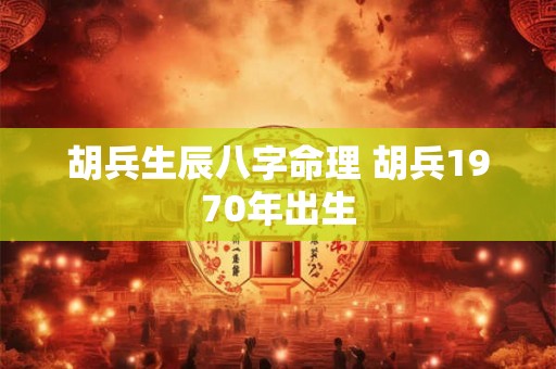 胡兵生辰八字命理 胡兵1970年出生 胡兵生辰八字命理 胡兵1970年出生