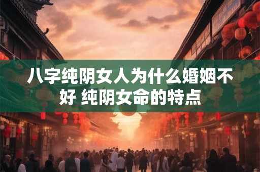 八字纯阴女人为什么婚姻不好 纯阴女命的特点 八字纯阴女人为什么婚姻不好 纯阴女命的特点