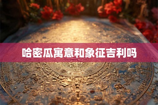 哈密瓜寓意和象征吉利吗