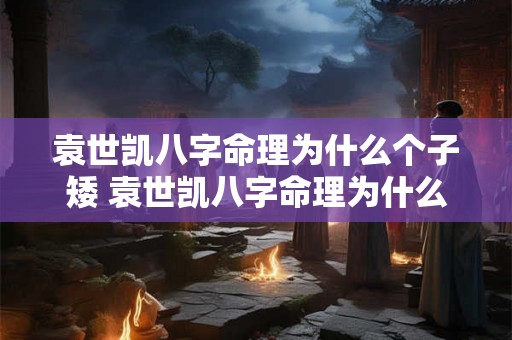 袁世凯八字命理为什么个子矮 袁世凯八字命理为什么个子矮小 袁世凯八字命理为什么个子矮 袁世凯八字命理为什么个子矮小