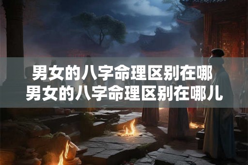 男女的八字命理区别在哪 男女的八字命理区别在哪儿 男女的八字命理区别在哪 男女的八字命理区别在哪儿