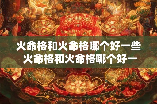火命格和火命格哪个好一些 火命格和火命格哪个好一些呢 火命格和火命格哪个好一些 火命格和火命格哪个好一些呢