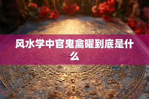 风水学中官鬼禽曜到底是什么 风水学中官鬼禽曜到底是什么