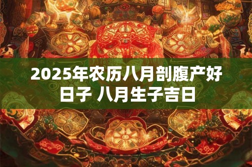 2025年农历八月剖腹产好日子 八月生子吉日 2025年农历八月剖腹产好日子 八月生子吉日