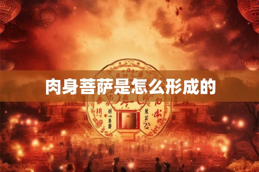 肉身菩萨是怎么形成的 肉身菩萨是怎么形成的