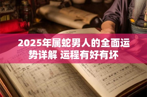 2025年属蛇男人的全面运势详解 运程有好有坏 2025年属蛇男人的全面运势详解 运程有好有坏