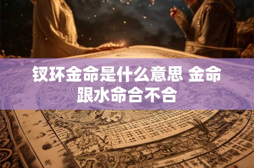 钗环金命是什么意思 金命跟水命合不合