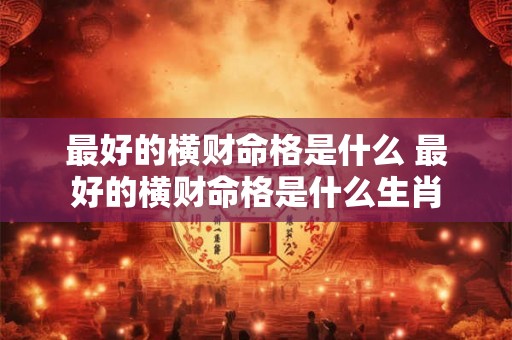 最好的横财命格是什么 最好的横财命格是什么生肖 最好的横财命格是什么 最好的横财命格是什么生肖