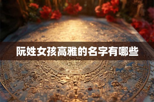 阮姓女孩高雅的名字有哪些