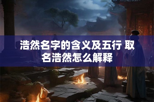 浩然名字的含义及五行 取名浩然怎么解释 浩然名字的含义及五行 取名浩然怎么解释