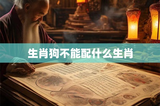 生肖狗不能配什么生肖 生肖狗不能配什么生肖