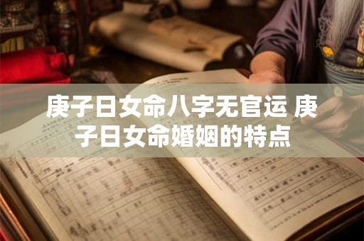 庚子日女命八字无官运 庚子日女命婚姻的特点 庚子日女命八字无官运 庚子日女命婚姻的特点