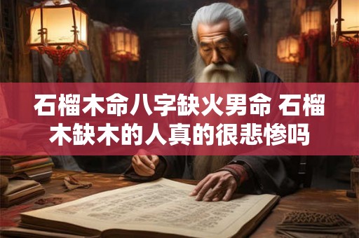 石榴木命八字缺火男命 石榴木缺木的人真的很悲惨吗 石榴木命八字缺火男命 石榴木缺木的人真的很悲惨吗