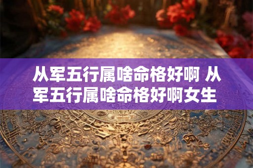 从军五行属啥命格好啊 从军五行属啥命格好啊女生 
