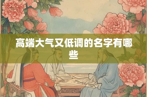 高端大气又低调的名字有哪些 高端大气又低调的名字有哪些