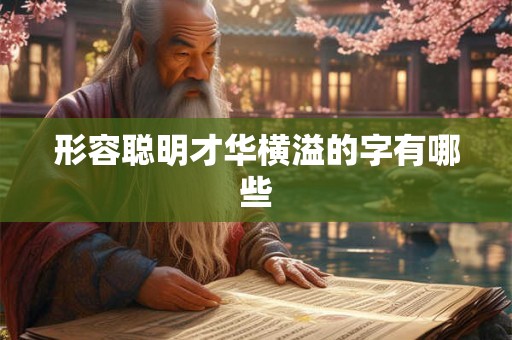 形容聪明才华横溢的字有哪些 形容聪明才华横溢的字有哪些