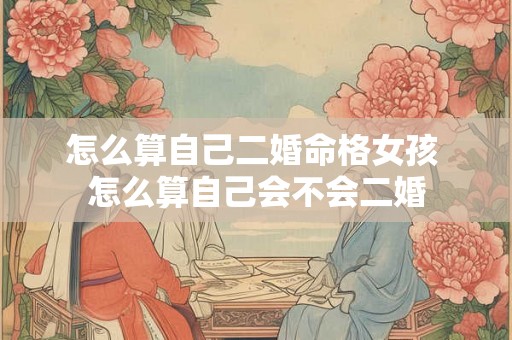 怎么算自己二婚命格女孩 怎么算自己会不会二婚 怎么算自己二婚命格女孩 怎么算自己会不会二婚