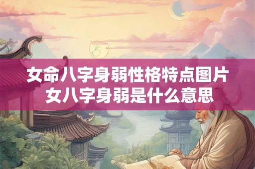 女命八字身弱性格特点图片 女八字身弱是什么意思 女命八字身弱性格特点图片 女八字身弱是什么意思