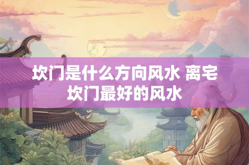 坎门是什么方向风水 离宅坎门最好的风水 坎门是什么方向风水 离宅坎门最好的风水