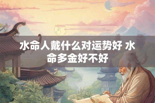 水命人戴什么对运势好 水命多金好不好 水命人戴什么对运势好 水命多金好不好