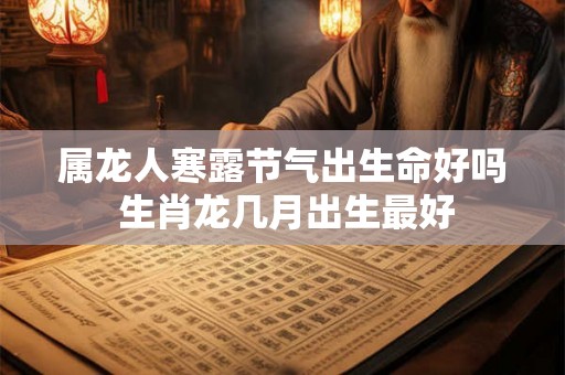 属龙人寒露节气出生命好吗 生肖龙几月出生最好 属龙人寒露节气出生命好吗 生肖龙几月出生最好