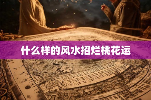 什么样的风水招烂桃花运 什么样的风水招烂桃花运