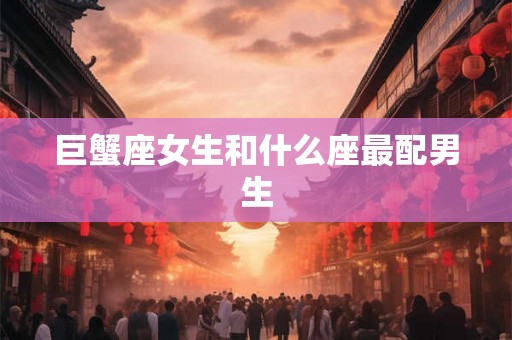 巨蟹座女生和什么座最配男生 巨蟹座女生和什么座最配男生