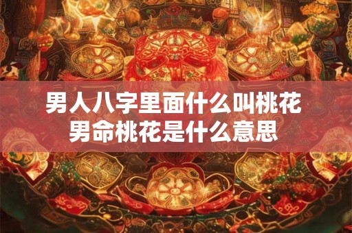 男人八字里面什么叫桃花 男命桃花是什么意思 男人八字里面什么叫桃花 男命桃花是什么意思