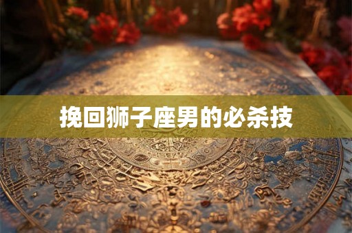 挽回狮子座男的必杀技 挽回狮子座男的必杀技