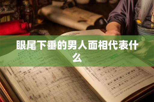眼尾下垂的男人面相代表什么 眼尾下垂的男人面相代表什么