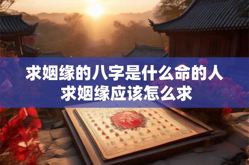 求姻缘的八字是什么命的人 求姻缘应该怎么求 求姻缘的八字是什么命的人 求姻缘应该怎么求