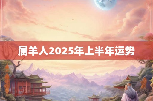 属羊人2025年上半年运势 属羊人2025年上半年运势