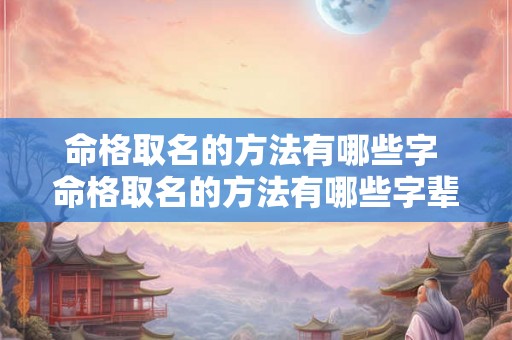 命格取名的方法有哪些字 命格取名的方法有哪些字辈 命格取名的方法有哪些字 命格取名的方法有哪些字辈