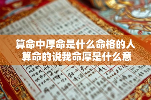 算命中厚命是什么命格的人 算命的说我命厚是什么意思啊 算命中厚命是什么命格的人 算命的说我命厚是什么意思啊
