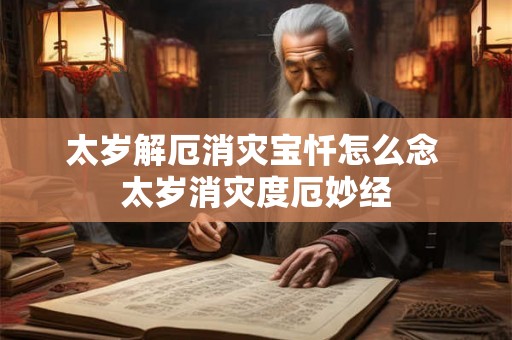 太岁解厄消灾宝忏怎么念 太岁消灾度厄妙经 太岁解厄消灾宝忏怎么念 太岁消灾度厄妙经